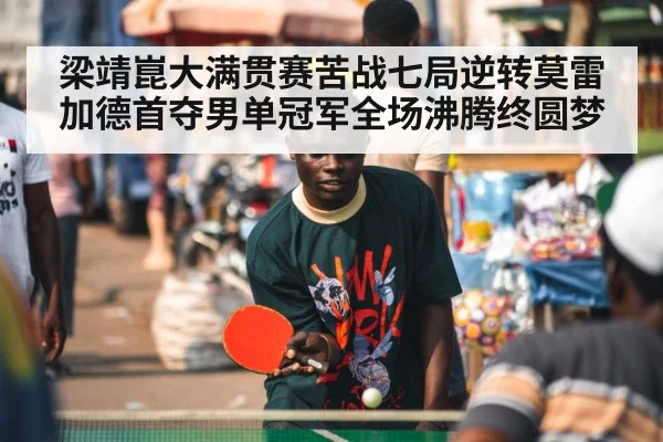 梁靖崑大满贯赛苦战七局逆转莫雷加德首夺男单冠军全场沸腾终圆梦（kaiyun）