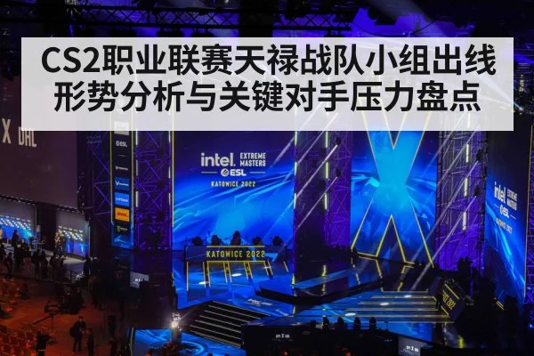 CS2职业联赛天禄战队小组出线形势分析与关键对手压力盘点 | kaiyun