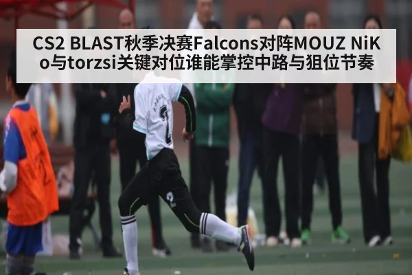 CS2 BLAST秋季决赛Falcons对阵MOUZ NiKo与torzsi关键对位谁能掌控中路与狙位节奏 - kaiyun